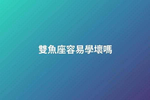雙魚座容易學壞嗎-第1張-星座運勢-玄機派