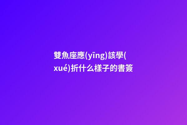 雙魚座應(yīng)該學(xué)折什么樣子的書簽