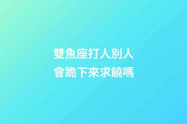 雙魚座打人別人會跪下來求饒嗎