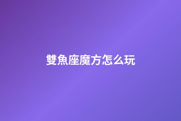 雙魚座魔方怎么玩-第1張-星座運勢-玄機派