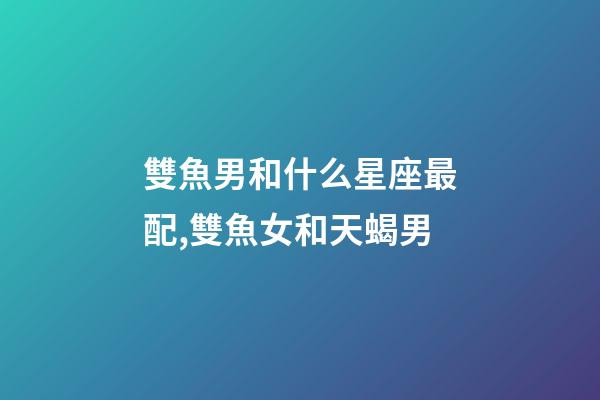 雙魚男和什么星座最配,雙魚女和天蝎男-第1張-觀點-玄機派