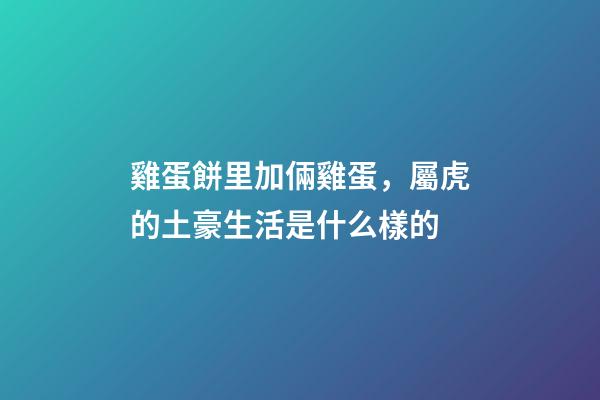 雞蛋餅里加倆雞蛋，屬虎的土豪生活是什么樣的