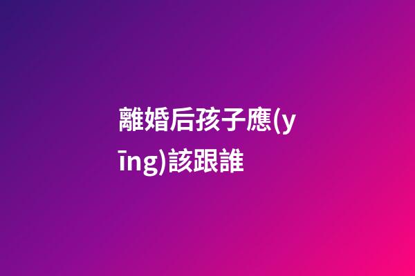 離婚后孩子應(yīng)該跟誰