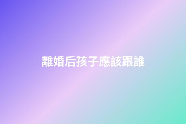 離婚后孩子應該跟誰