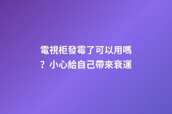 電視柜發霉了可以用嗎？小心給自己帶來衰運