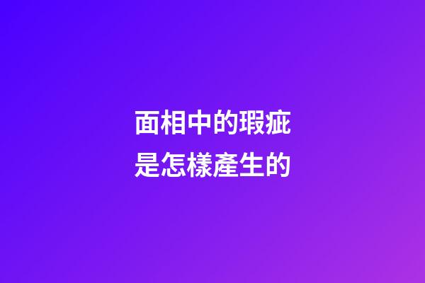 面相中的瑕疵是怎樣產生的