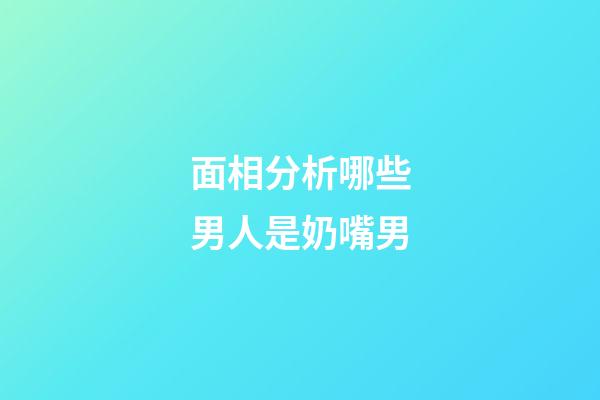 面相分析哪些男人是奶嘴男