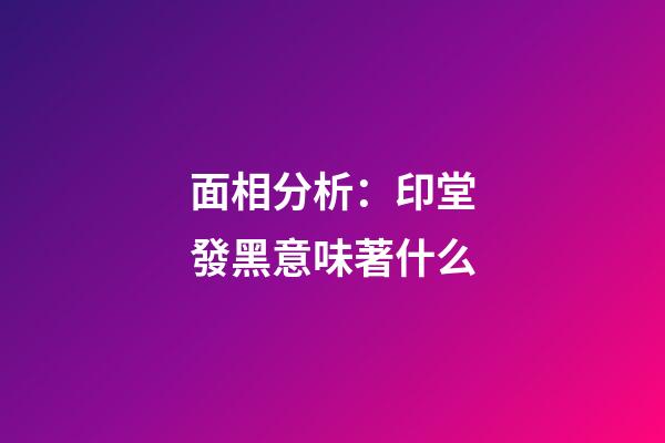 面相分析：印堂發黑意味著什么?