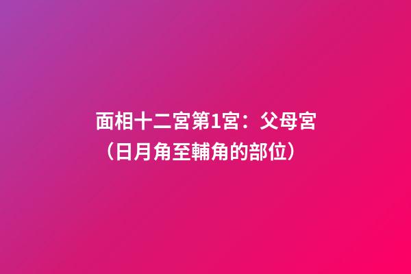 面相十二宮第1宮：父母宮（日月角至輔角的部位）