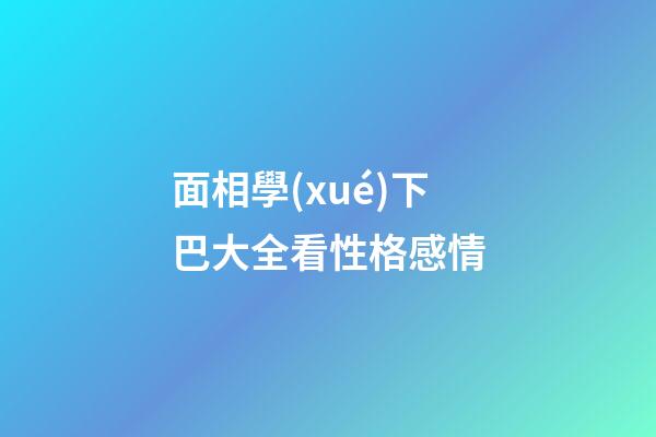 面相學(xué)下巴大全看性格感情
