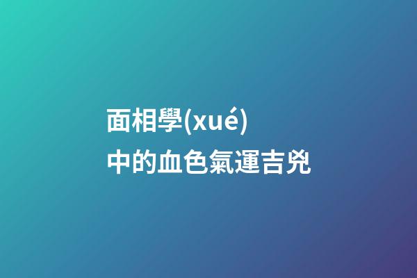 面相學(xué)中的血色氣運吉兇