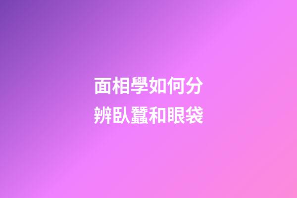 面相學如何分辨臥蠶和眼袋