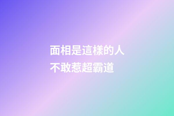 面相是這樣的人不敢惹超霸道