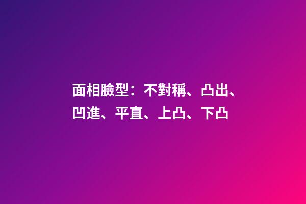 面相臉型：不對稱、凸出、凹進、平直、上凸、下凸