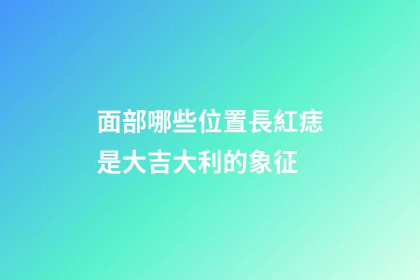 面部哪些位置長紅痣是大吉大利的象征
