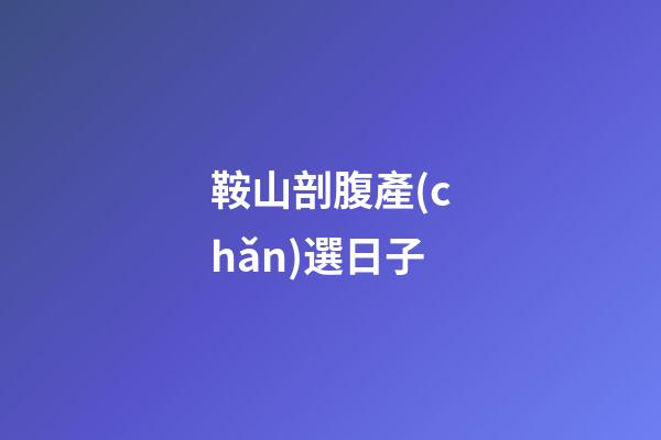 鞍山剖腹產(chǎn)選日子