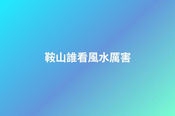 鞍山誰看風水厲害
