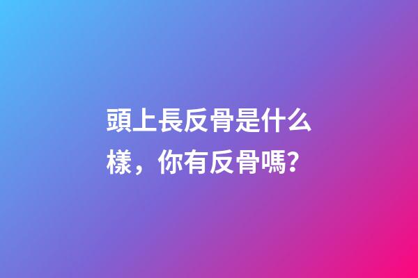 頭上長反骨是什么樣，你有反骨嗎？