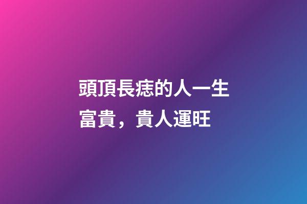 頭頂長痣的人一生富貴，貴人運旺