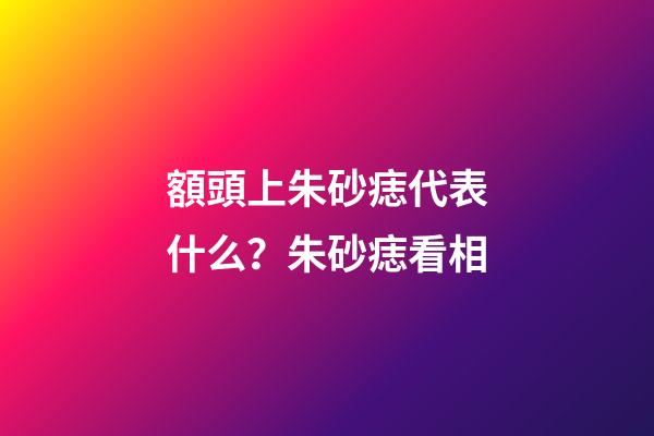 額頭上朱砂痣代表什么？朱砂痣看相