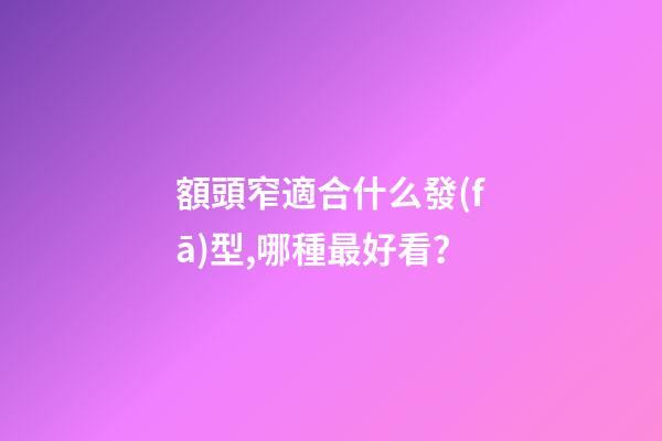 額頭窄適合什么發(fā)型,哪種最好看？