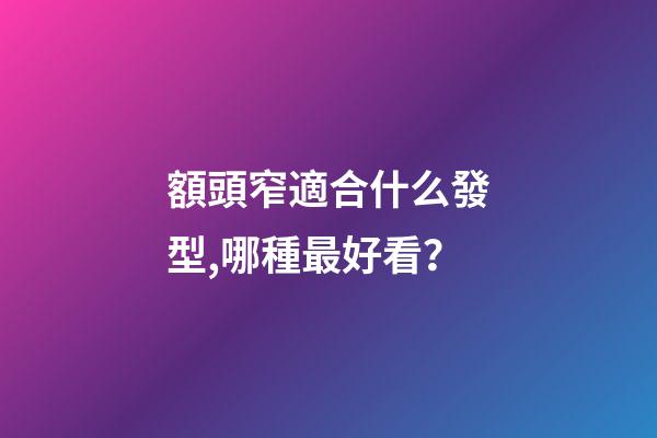 額頭窄適合什么發型,哪種最好看？