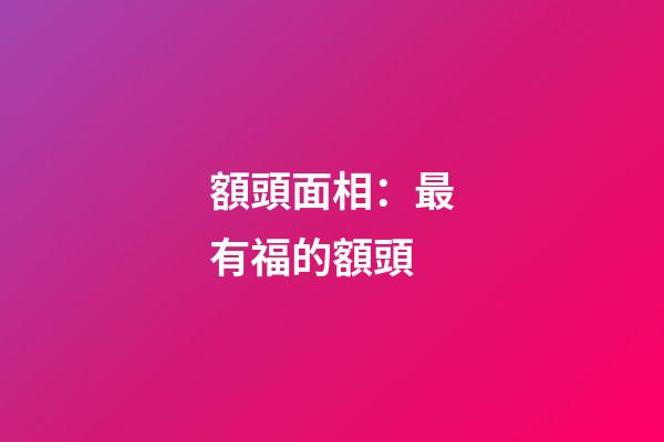 額頭面相：最有福的額頭
