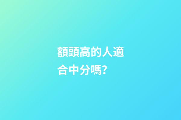 額頭高的人適合中分嗎？