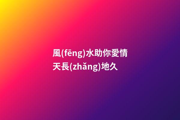 風(fēng)水助你愛情天長(zhǎng)地久