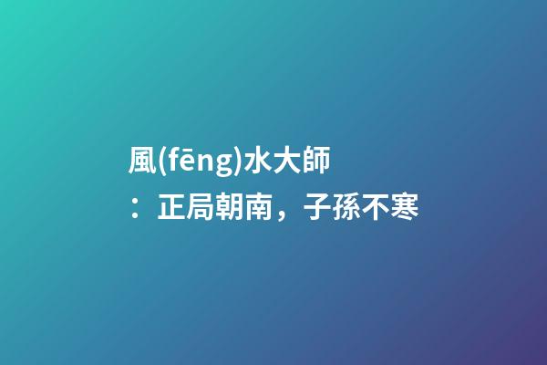 風(fēng)水大師：正局朝南，子孫不寒