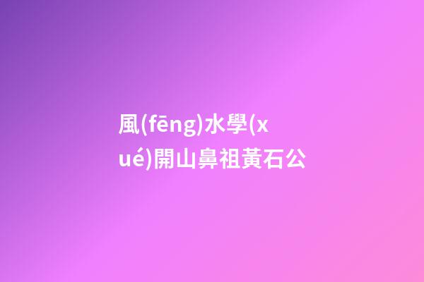 風(fēng)水學(xué)開山鼻祖黃石公