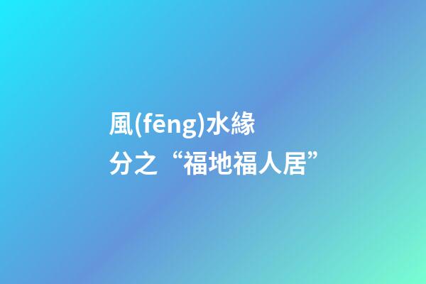風(fēng)水緣分之“福地福人居”
