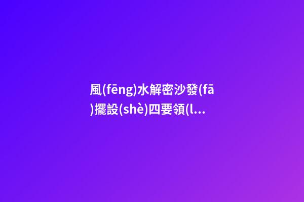 風(fēng)水解密沙發(fā)擺設(shè)四要領(lǐng)