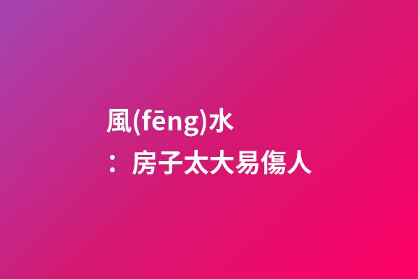 風(fēng)水：房子太大易傷人
