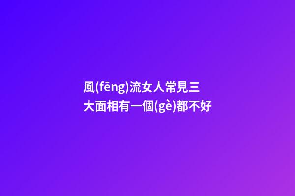 風(fēng)流女人常見三大面相有一個(gè)都不好