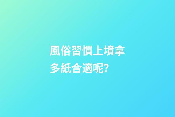 風俗習慣上墳拿多紙合適呢？