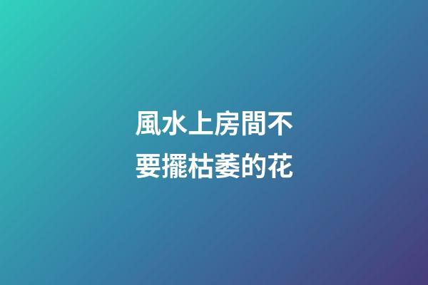 風水上房間不要擺枯萎的花