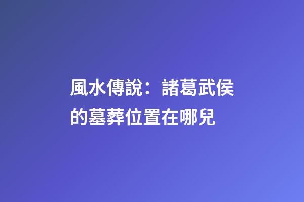 風水傳說：諸葛武侯的墓葬位置在哪兒