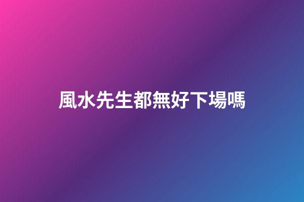 風水先生都無好下場嗎