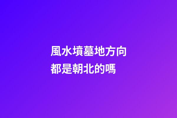 風水墳墓地方向都是朝北的嗎