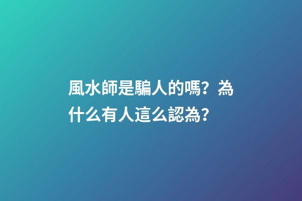 風水師是騙人的嗎？為什么有人這么認為？