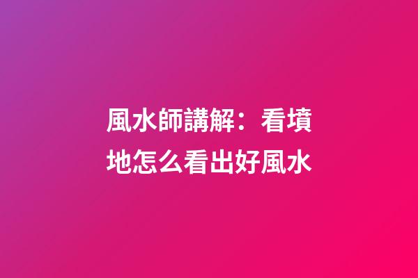 風水師講解：看墳地怎么看出好風水