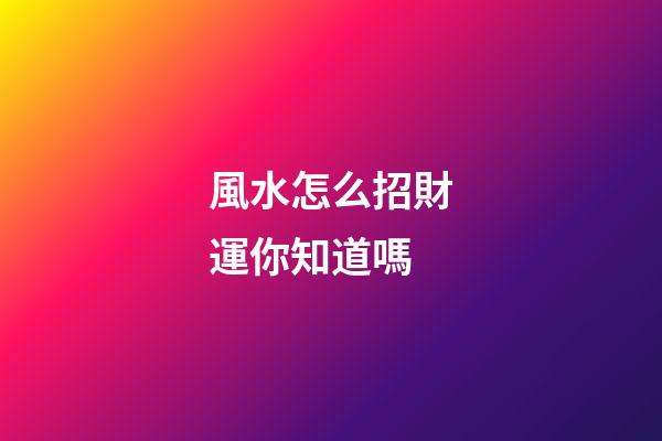 風水怎么招財運你知道嗎?