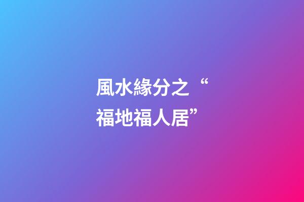 風水緣分之“福地福人居”