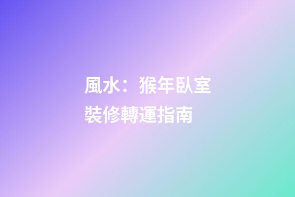 風水：猴年臥室裝修轉運指南