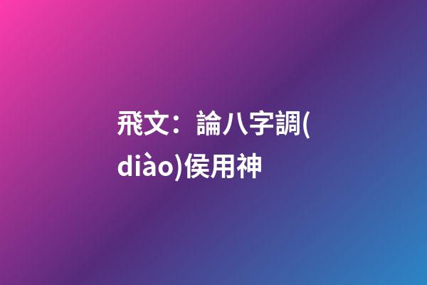 飛文：論八字調(diào)侯用神