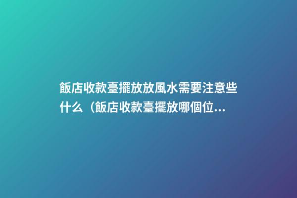 飯店收款臺擺放放風水需要注意些什么（飯店收款臺擺放哪個位置）
