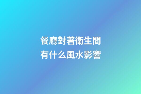 餐廳對著衛生間有什么風水影響