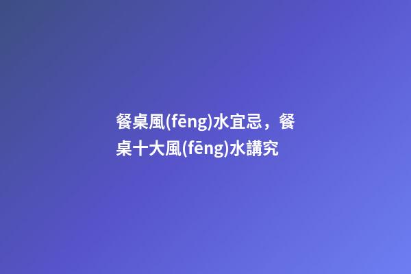 餐桌風(fēng)水宜忌，餐桌十大風(fēng)水講究