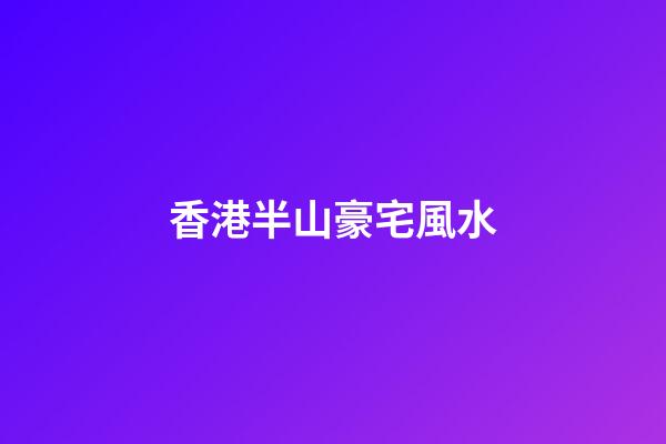 香港半山豪宅風水